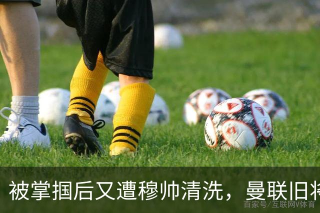 被掌掴后又遭穆帅清洗，曼联旧将有望回归，红魔今夏凑齐“三费”