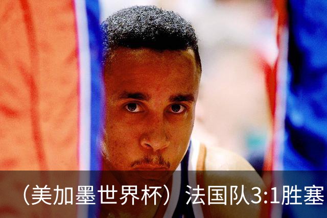 （美加墨世界杯）法国队3:1胜塞内加尔 姆巴佩梅开二度